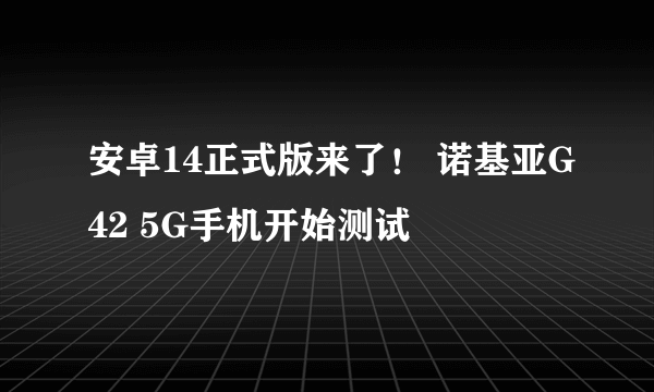 安卓14正式版来了！ 诺基亚G42 5G手机开始测试