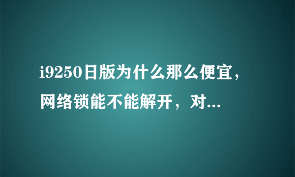 i9250日版为什么那么便宜，网络锁能不能解开，对手机有没有什么影响