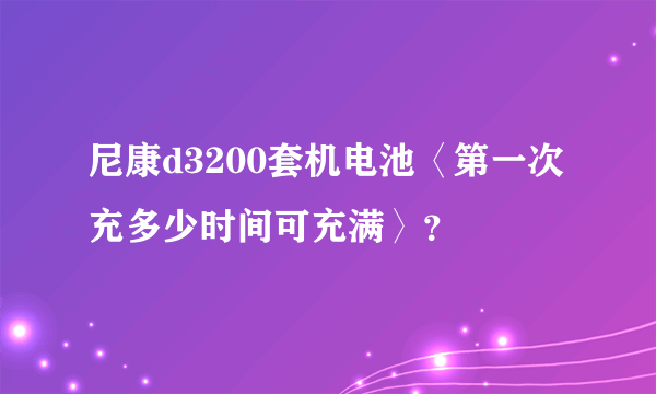 尼康d3200套机电池〈第一次充多少时间可充满〉？