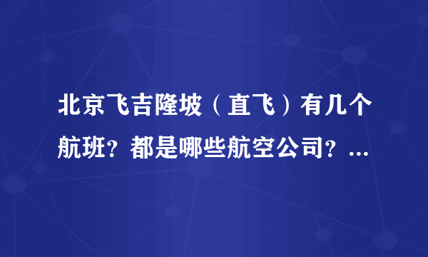 北京飞吉隆坡（直飞）有几个航班？都是哪些航空公司？具体起飞降落时间？往返票价格？