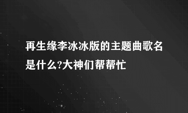 再生缘李冰冰版的主题曲歌名是什么?大神们帮帮忙