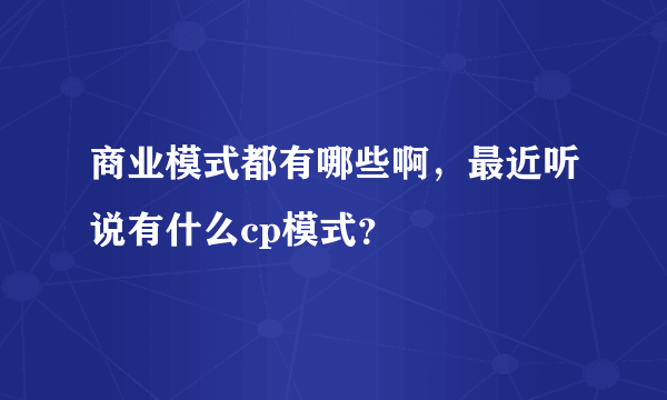 商业模式都有哪些啊，最近听说有什么cp模式？