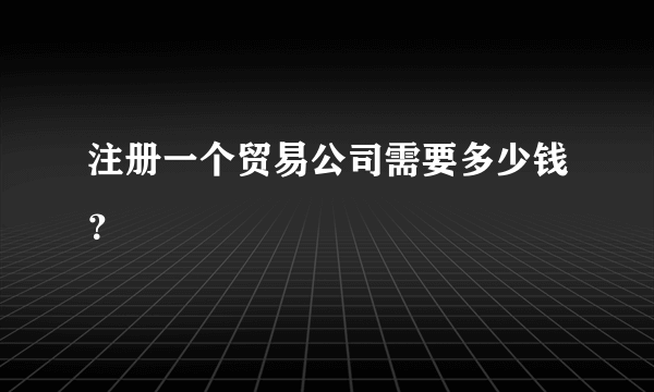 注册一个贸易公司需要多少钱？