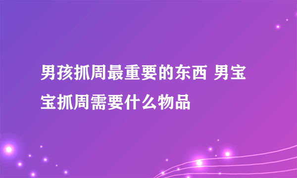 男孩抓周最重要的东西 男宝宝抓周需要什么物品