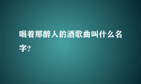 喝着那醉人的酒歌曲叫什么名字？