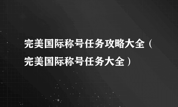 完美国际称号任务攻略大全（完美国际称号任务大全）