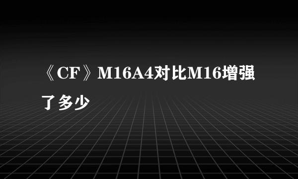 《CF》M16A4对比M16增强了多少