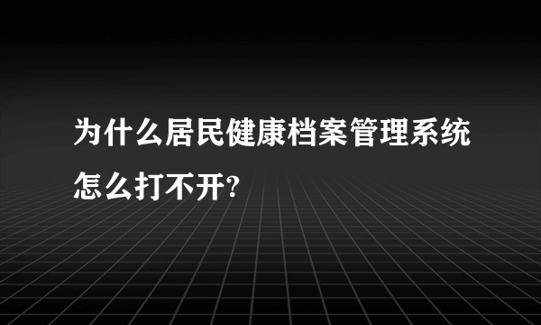 为什么居民健康档案管理系统怎么打不开?