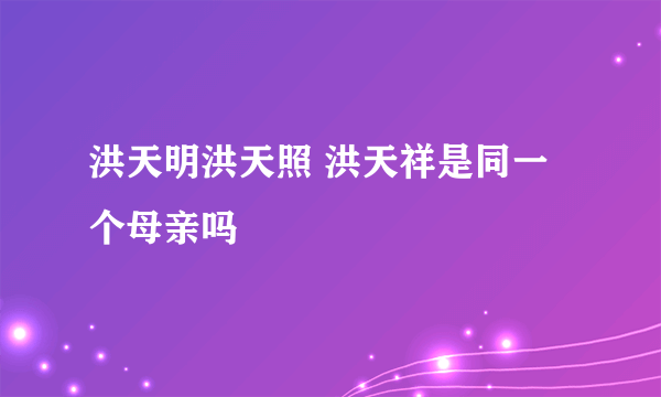 洪天明洪天照 洪天祥是同一个母亲吗