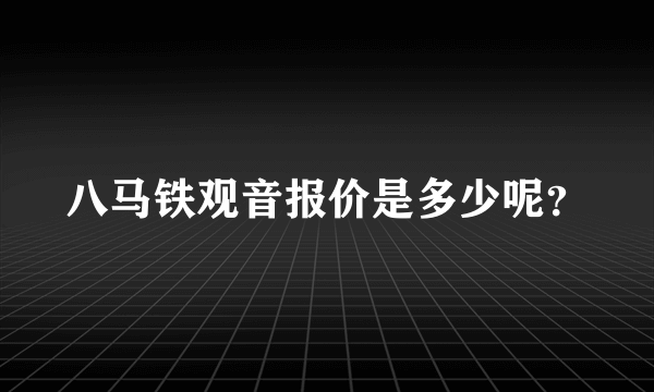 八马铁观音报价是多少呢？