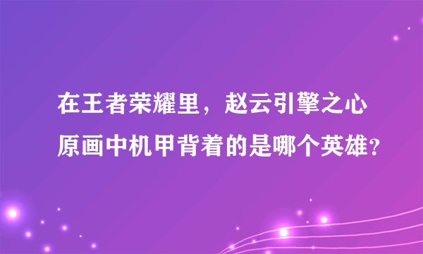 在王者荣耀里，赵云引擎之心原画中机甲背着的是哪个英雄？