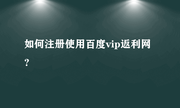 如何注册使用百度vip返利网？