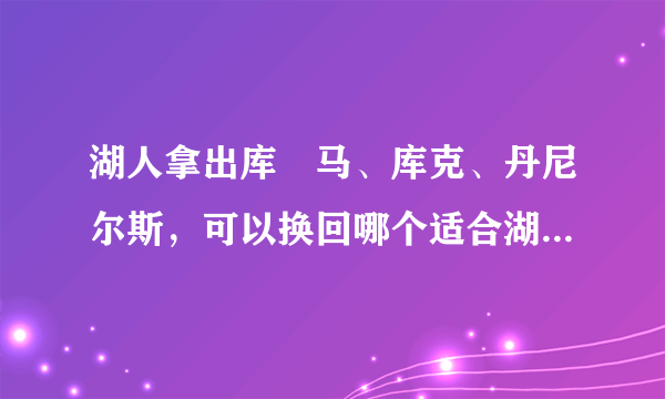 湖人拿出库玆马、库克、丹尼尔斯，可以换回哪个适合湖人的球员呢？