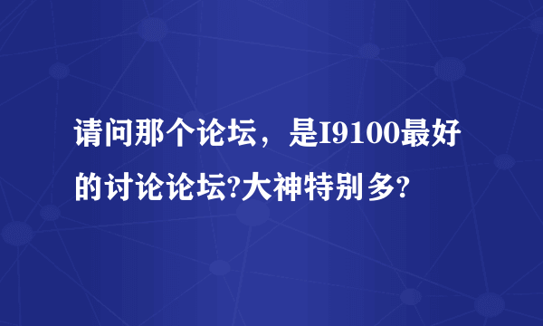 请问那个论坛，是I9100最好的讨论论坛?大神特别多?