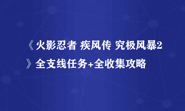 《火影忍者 疾风传 究极风暴2》全支线任务+全收集攻略