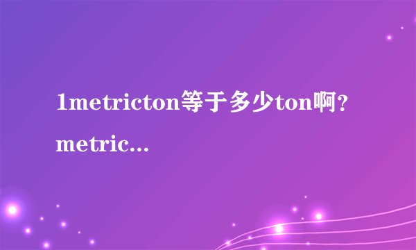 1metricton等于多少ton啊？metricton是公吨的意思吗