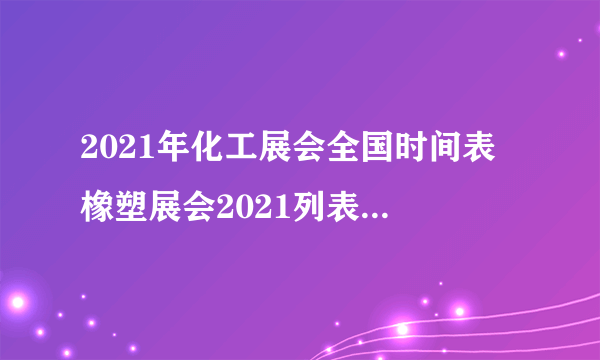 2021年化工展会全国时间表 橡塑展会2021列表 环保展会2021排期