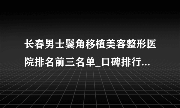 长春男士鬓角移植美容整形医院排名前三名单_口碑排行榜点击一览