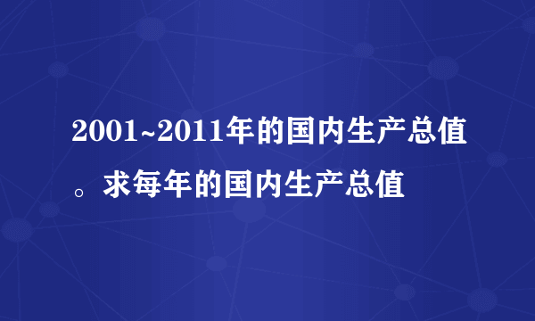 2001~2011年的国内生产总值。求每年的国内生产总值