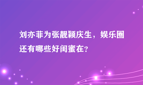 刘亦菲为张靓颖庆生，娱乐圈还有哪些好闺蜜在？