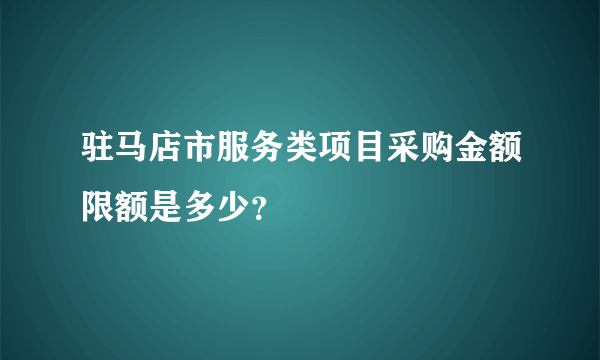 驻马店市服务类项目采购金额限额是多少？