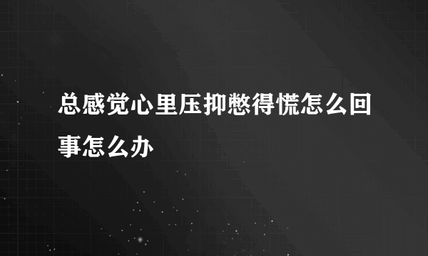 总感觉心里压抑憋得慌怎么回事怎么办