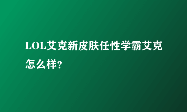 LOL艾克新皮肤任性学霸艾克怎么样？