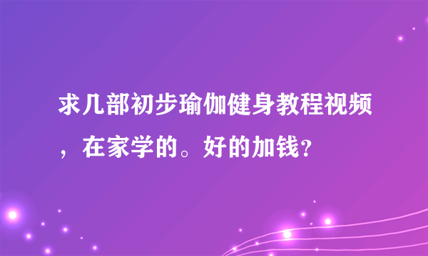 求几部初步瑜伽健身教程视频，在家学的。好的加钱？