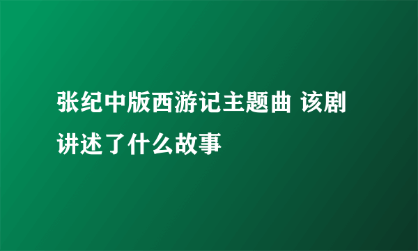 张纪中版西游记主题曲 该剧讲述了什么故事