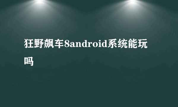 狂野飙车8android系统能玩吗