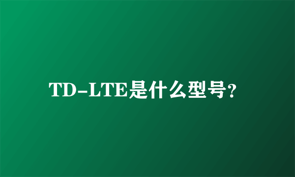 TD-LTE是什么型号？