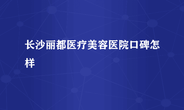 长沙丽都医疗美容医院口碑怎样