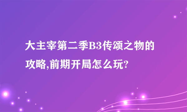 大主宰第二季B3传颂之物的攻略,前期开局怎么玩?