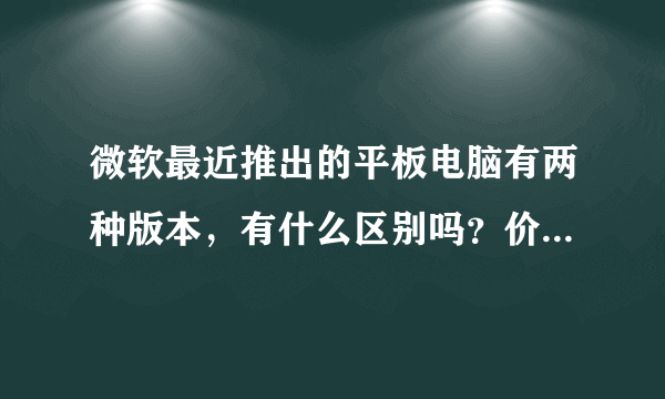 微软最近推出的平板电脑有两种版本，有什么区别吗？价格大概会差多少呢？