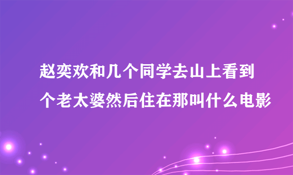 赵奕欢和几个同学去山上看到个老太婆然后住在那叫什么电影