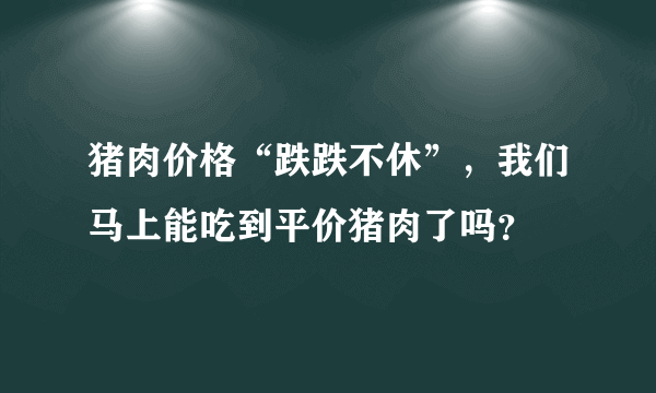 猪肉价格“跌跌不休”，我们马上能吃到平价猪肉了吗？