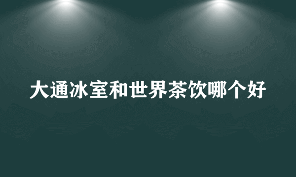 大通冰室和世界茶饮哪个好