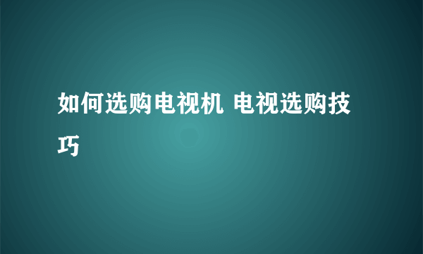 如何选购电视机 电视选购技巧