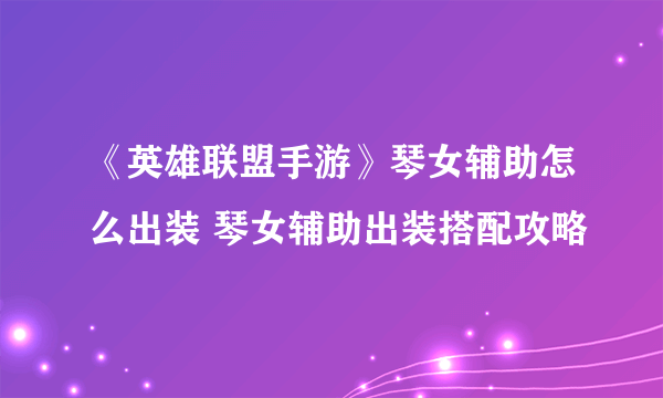 《英雄联盟手游》琴女辅助怎么出装 琴女辅助出装搭配攻略