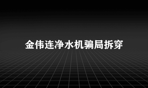 金伟连净水机骗局拆穿