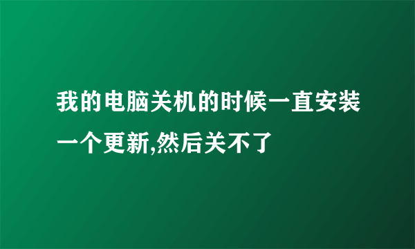 我的电脑关机的时候一直安装一个更新,然后关不了