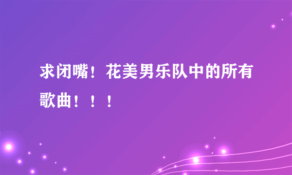 求闭嘴！花美男乐队中的所有歌曲！！！