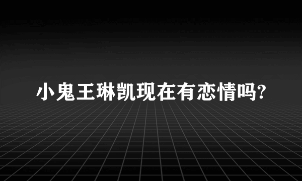 小鬼王琳凯现在有恋情吗?