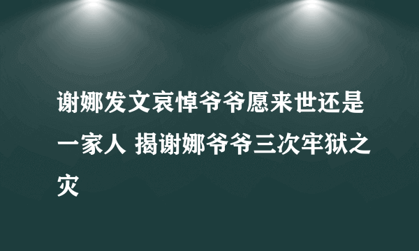 谢娜发文哀悼爷爷愿来世还是一家人 揭谢娜爷爷三次牢狱之灾