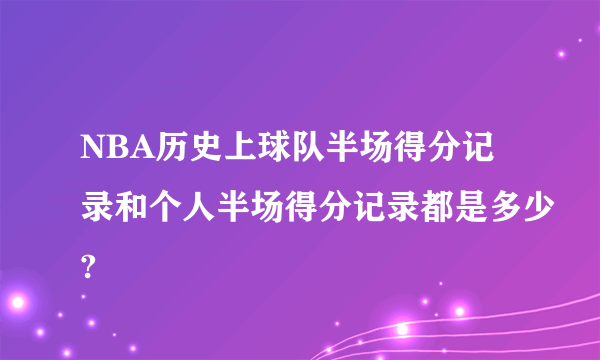 NBA历史上球队半场得分记录和个人半场得分记录都是多少?