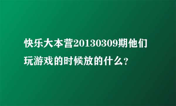 快乐大本营20130309期他们玩游戏的时候放的什么？