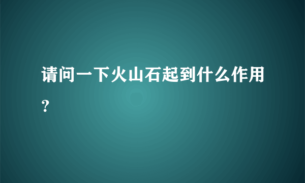 请问一下火山石起到什么作用？