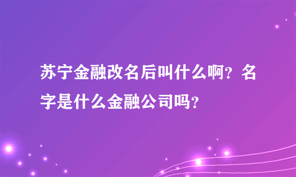 苏宁金融改名后叫什么啊？名字是什么金融公司吗？