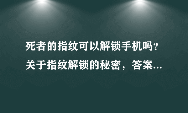 死者的指纹可以解锁手机吗？关于指纹解锁的秘密，答案原来如此！