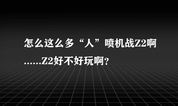 怎么这么多“人”喷机战Z2啊......Z2好不好玩啊？